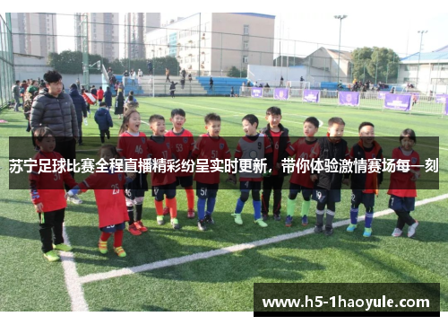 苏宁足球比赛全程直播精彩纷呈实时更新，带你体验激情赛场每一刻